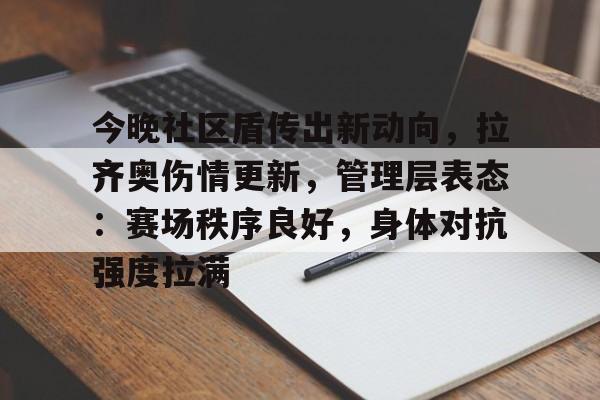 关于今晚社区盾传出新动向，拉齐奥伤情更新，管理层表态：赛场秩序良好，身体对抗强度拉满的信息